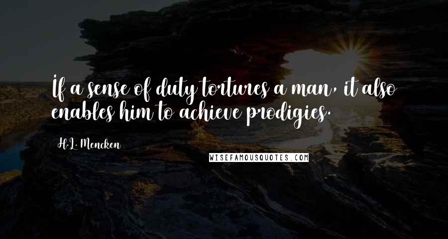 H.L. Mencken Quotes: If a sense of duty tortures a man, it also enables him to achieve prodigies.