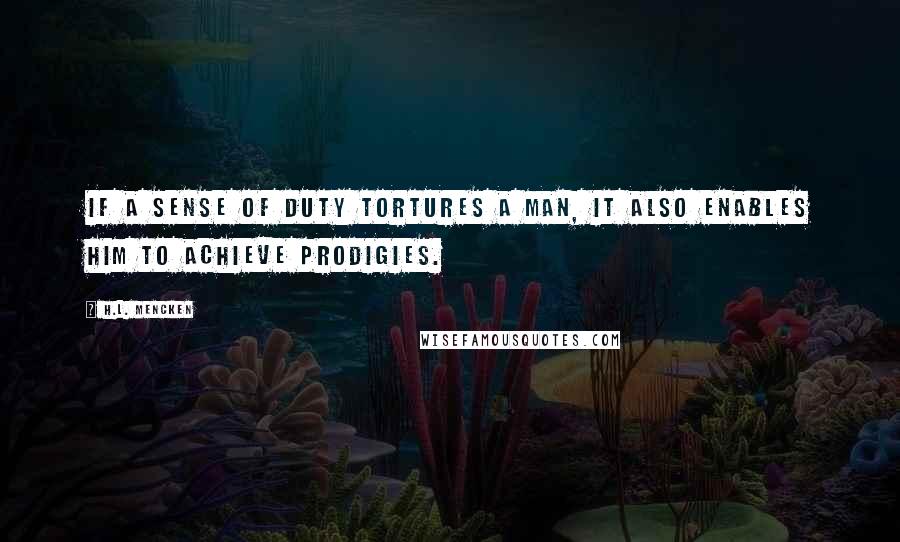 H.L. Mencken Quotes: If a sense of duty tortures a man, it also enables him to achieve prodigies.
