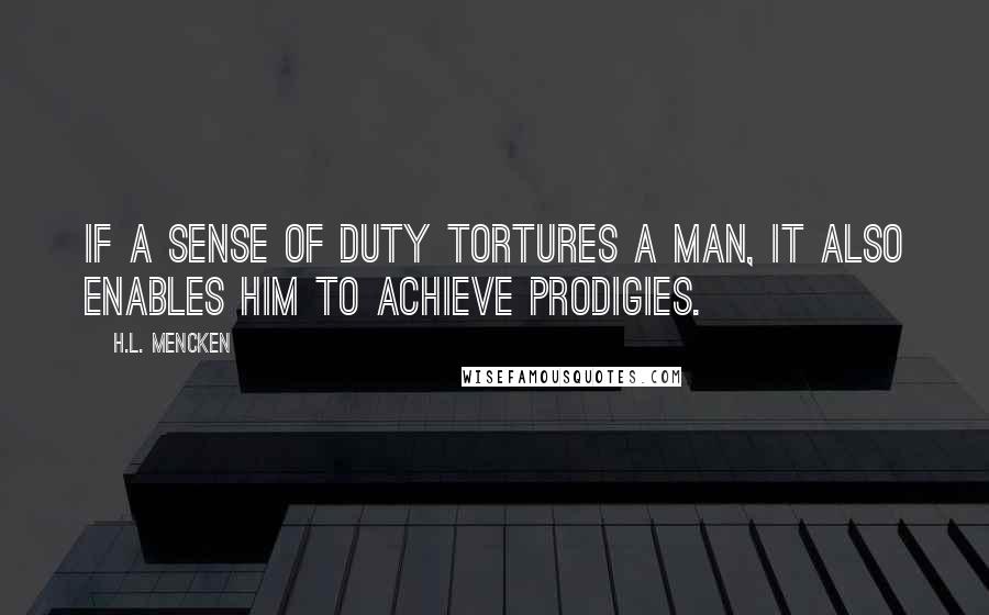 H.L. Mencken Quotes: If a sense of duty tortures a man, it also enables him to achieve prodigies.