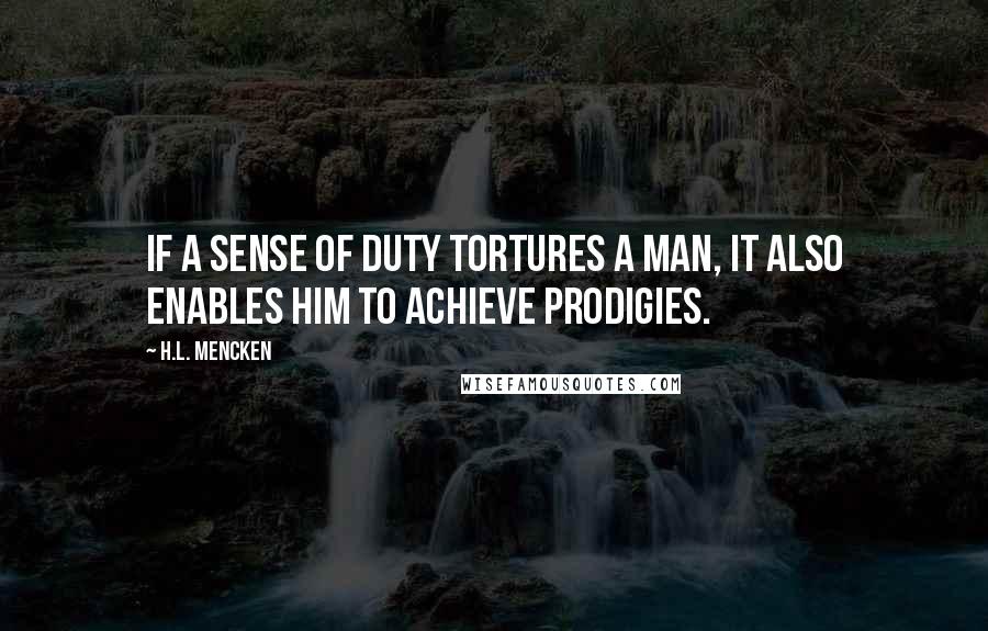 H.L. Mencken Quotes: If a sense of duty tortures a man, it also enables him to achieve prodigies.