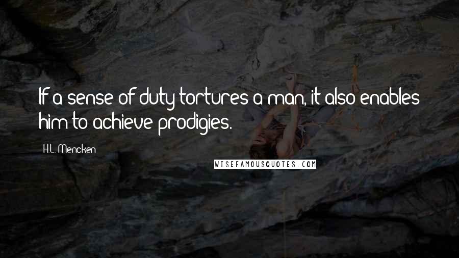 H.L. Mencken Quotes: If a sense of duty tortures a man, it also enables him to achieve prodigies.