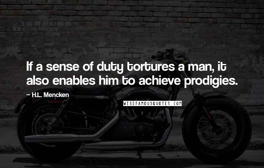 H.L. Mencken Quotes: If a sense of duty tortures a man, it also enables him to achieve prodigies.