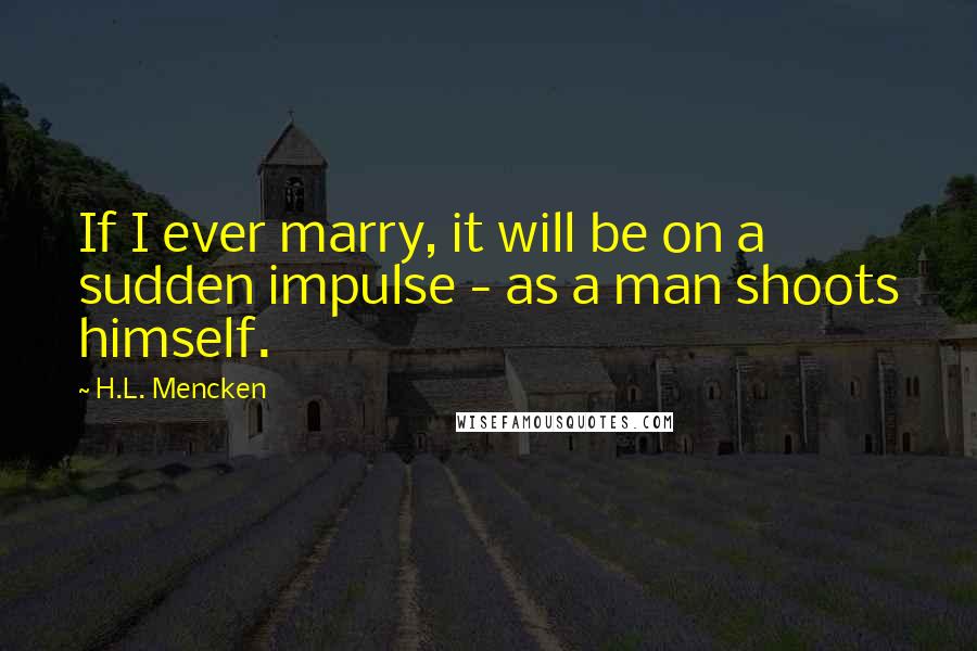 H.L. Mencken Quotes: If I ever marry, it will be on a sudden impulse - as a man shoots himself.