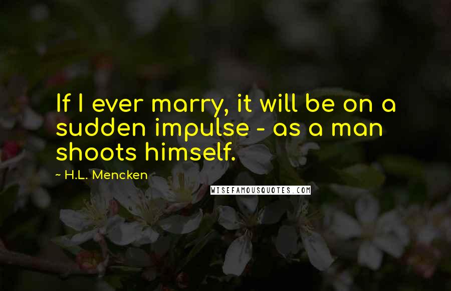 H.L. Mencken Quotes: If I ever marry, it will be on a sudden impulse - as a man shoots himself.
