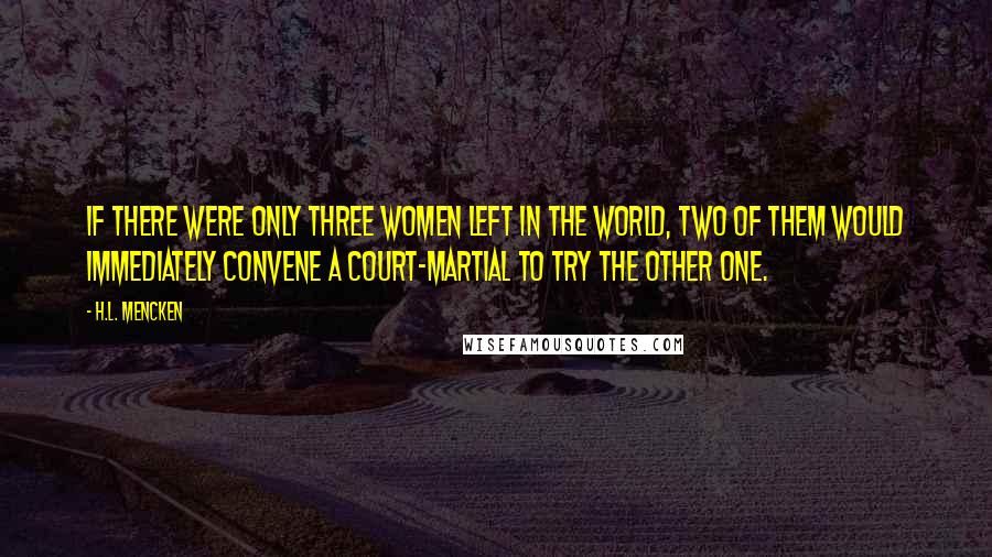 H.L. Mencken Quotes: If there were only three women left in the world, two of them would immediately convene a court-martial to try the other one.