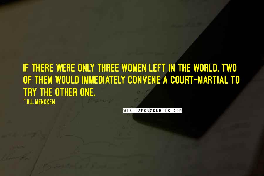 H.L. Mencken Quotes: If there were only three women left in the world, two of them would immediately convene a court-martial to try the other one.