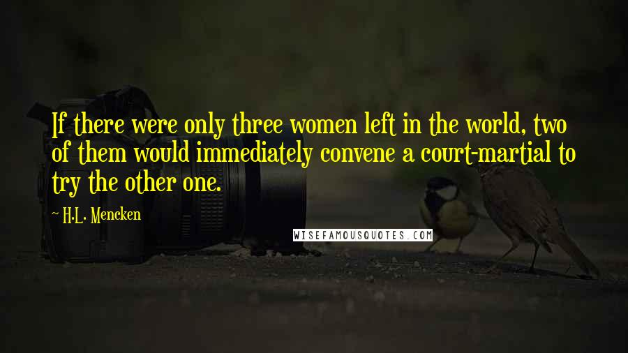 H.L. Mencken Quotes: If there were only three women left in the world, two of them would immediately convene a court-martial to try the other one.