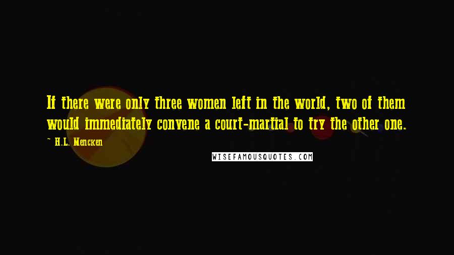 H.L. Mencken Quotes: If there were only three women left in the world, two of them would immediately convene a court-martial to try the other one.