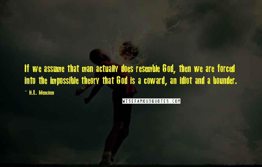 H.L. Mencken Quotes: If we assume that man actually does resemble God, then we are forced into the impossible theory that God is a coward, an idiot and a bounder.