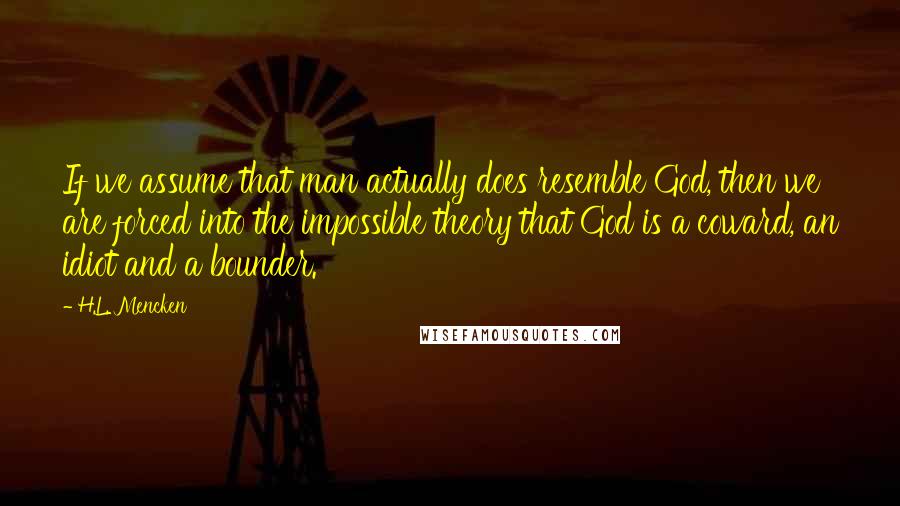 H.L. Mencken Quotes: If we assume that man actually does resemble God, then we are forced into the impossible theory that God is a coward, an idiot and a bounder.