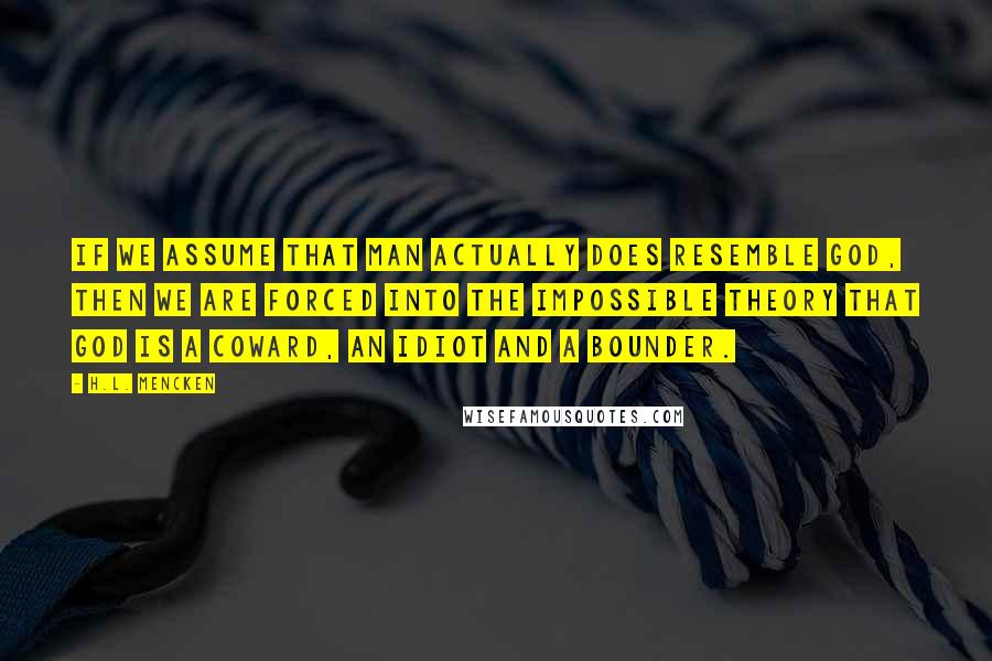 H.L. Mencken Quotes: If we assume that man actually does resemble God, then we are forced into the impossible theory that God is a coward, an idiot and a bounder.