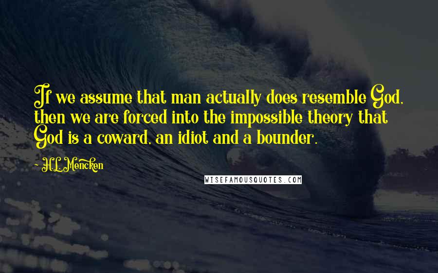 H.L. Mencken Quotes: If we assume that man actually does resemble God, then we are forced into the impossible theory that God is a coward, an idiot and a bounder.