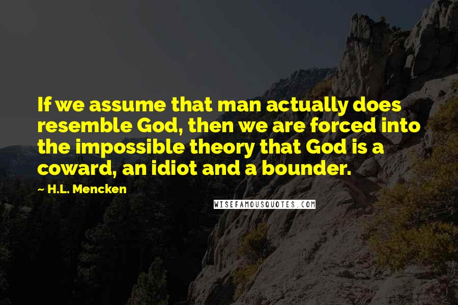 H.L. Mencken Quotes: If we assume that man actually does resemble God, then we are forced into the impossible theory that God is a coward, an idiot and a bounder.