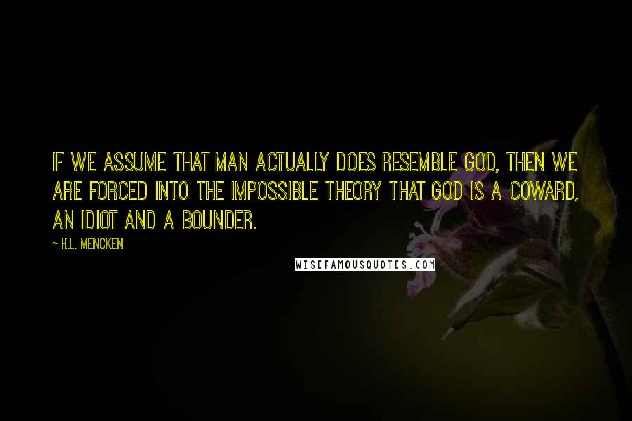 H.L. Mencken Quotes: If we assume that man actually does resemble God, then we are forced into the impossible theory that God is a coward, an idiot and a bounder.