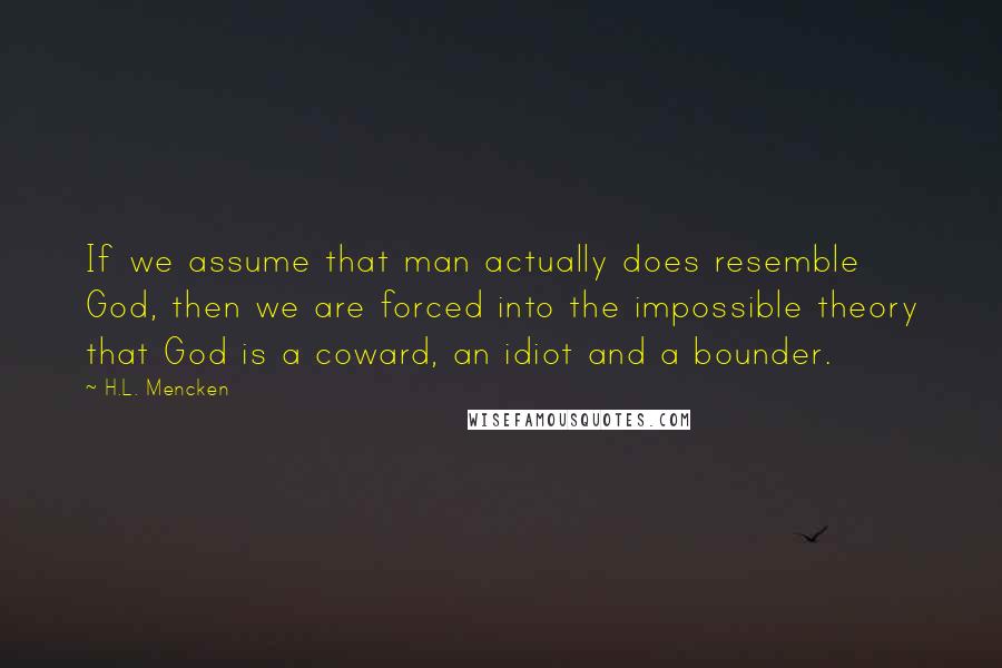 H.L. Mencken Quotes: If we assume that man actually does resemble God, then we are forced into the impossible theory that God is a coward, an idiot and a bounder.