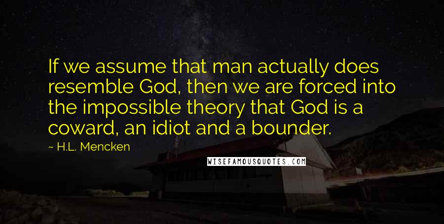 H.L. Mencken Quotes: If we assume that man actually does resemble God, then we are forced into the impossible theory that God is a coward, an idiot and a bounder.
