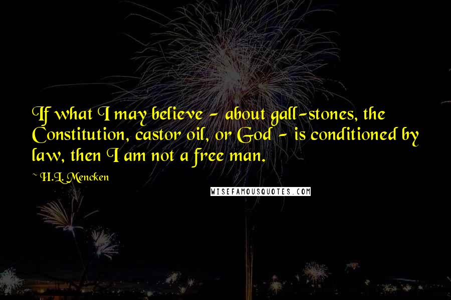 H.L. Mencken Quotes: If what I may believe - about gall-stones, the Constitution, castor oil, or God - is conditioned by law, then I am not a free man.