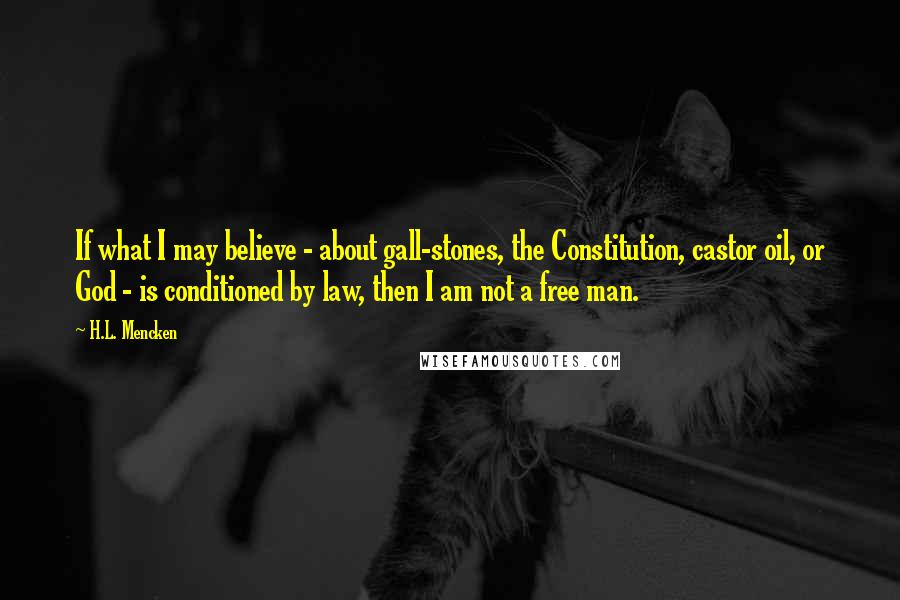 H.L. Mencken Quotes: If what I may believe - about gall-stones, the Constitution, castor oil, or God - is conditioned by law, then I am not a free man.