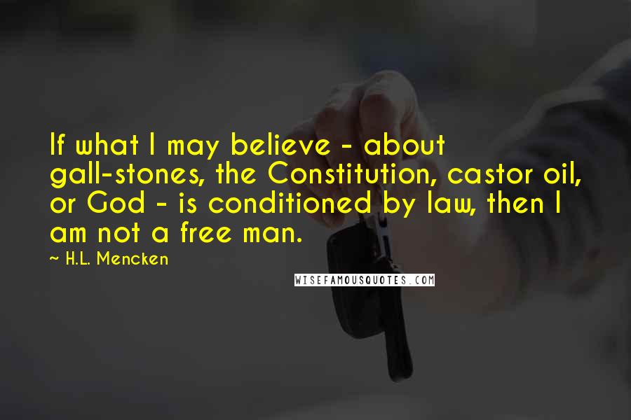 H.L. Mencken Quotes: If what I may believe - about gall-stones, the Constitution, castor oil, or God - is conditioned by law, then I am not a free man.