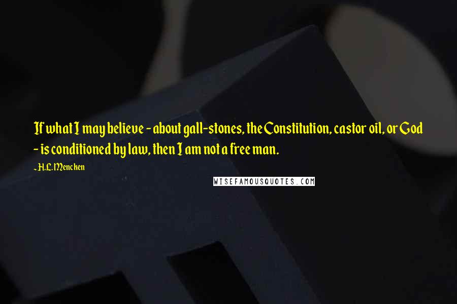 H.L. Mencken Quotes: If what I may believe - about gall-stones, the Constitution, castor oil, or God - is conditioned by law, then I am not a free man.