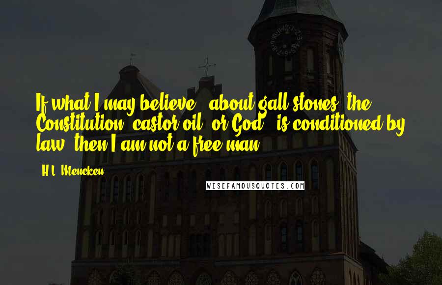 H.L. Mencken Quotes: If what I may believe - about gall-stones, the Constitution, castor oil, or God - is conditioned by law, then I am not a free man.
