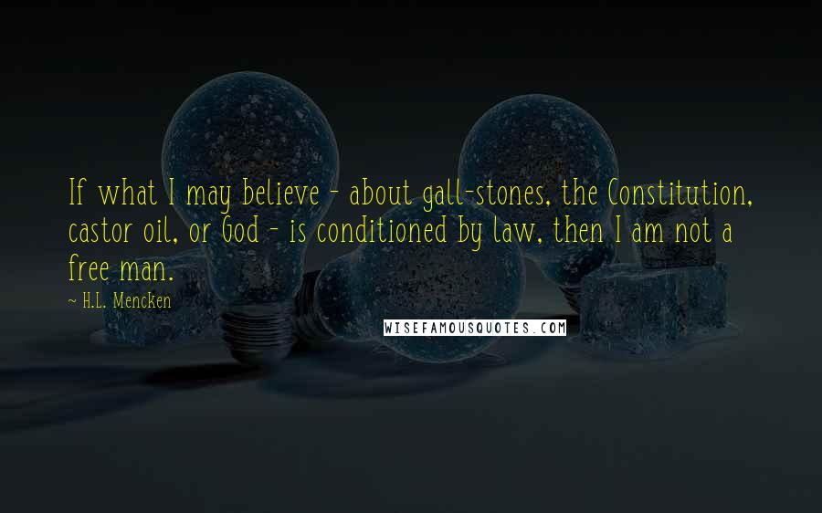 H.L. Mencken Quotes: If what I may believe - about gall-stones, the Constitution, castor oil, or God - is conditioned by law, then I am not a free man.