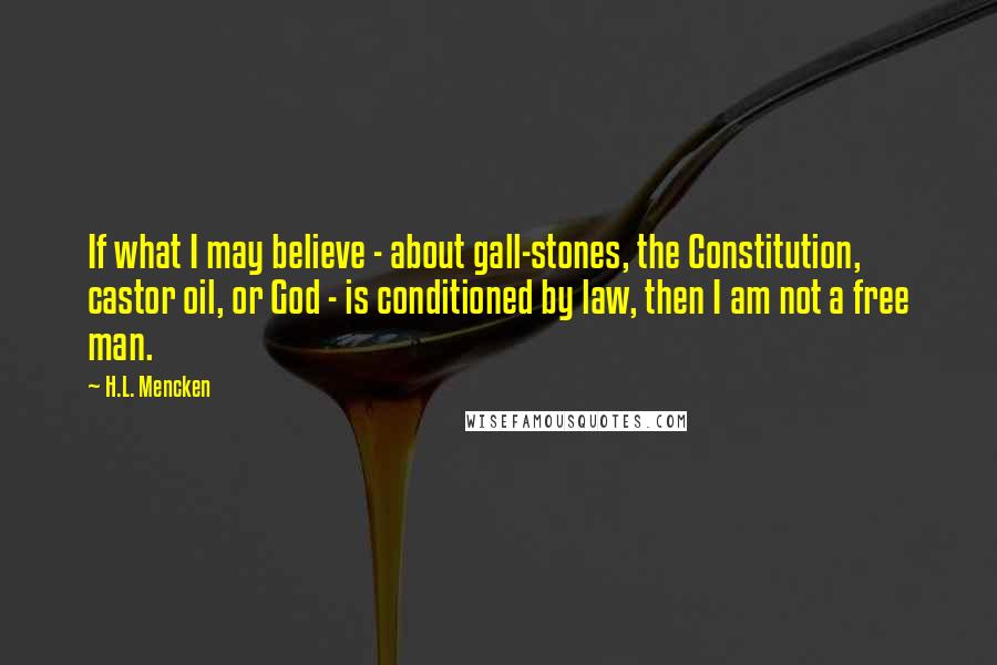 H.L. Mencken Quotes: If what I may believe - about gall-stones, the Constitution, castor oil, or God - is conditioned by law, then I am not a free man.