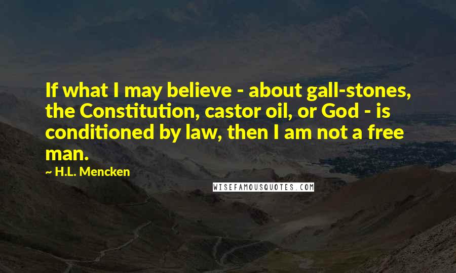 H.L. Mencken Quotes: If what I may believe - about gall-stones, the Constitution, castor oil, or God - is conditioned by law, then I am not a free man.