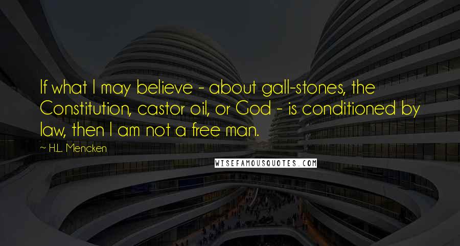 H.L. Mencken Quotes: If what I may believe - about gall-stones, the Constitution, castor oil, or God - is conditioned by law, then I am not a free man.