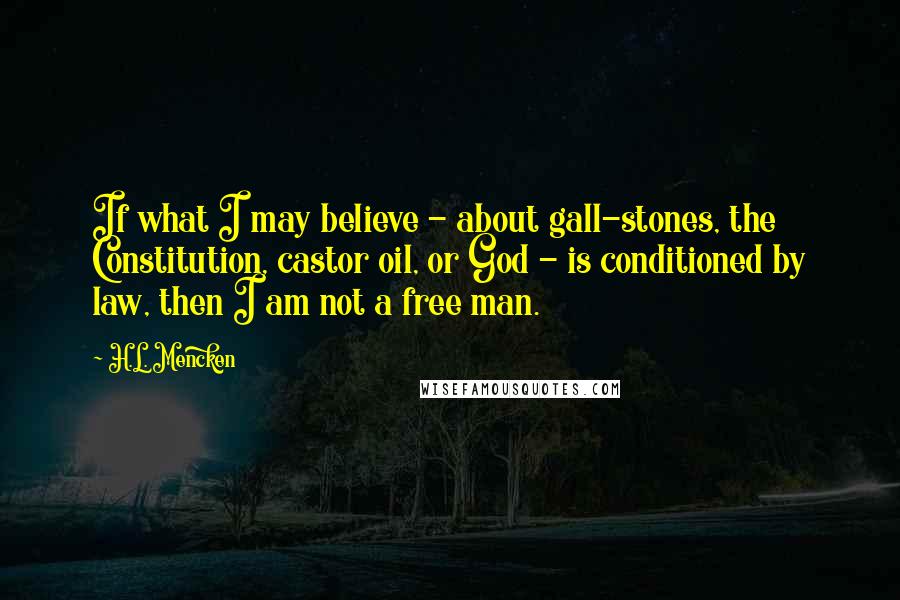 H.L. Mencken Quotes: If what I may believe - about gall-stones, the Constitution, castor oil, or God - is conditioned by law, then I am not a free man.