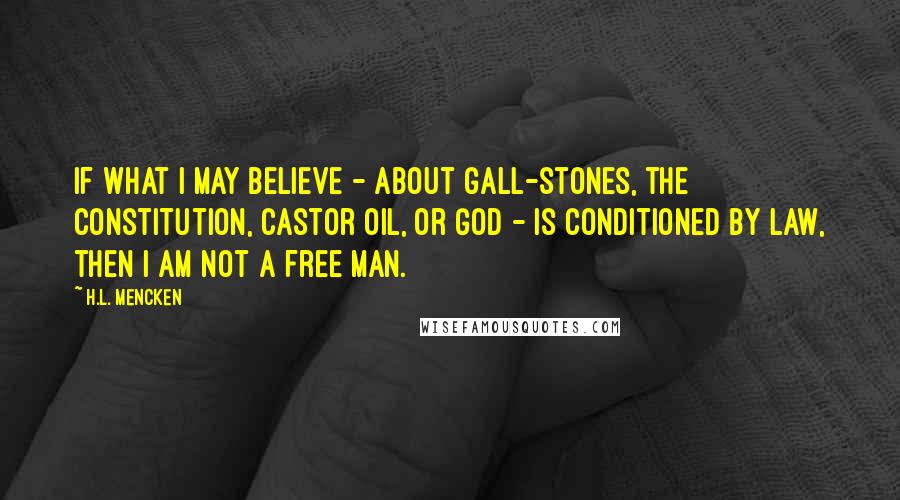 H.L. Mencken Quotes: If what I may believe - about gall-stones, the Constitution, castor oil, or God - is conditioned by law, then I am not a free man.