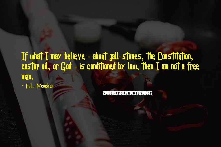 H.L. Mencken Quotes: If what I may believe - about gall-stones, the Constitution, castor oil, or God - is conditioned by law, then I am not a free man.