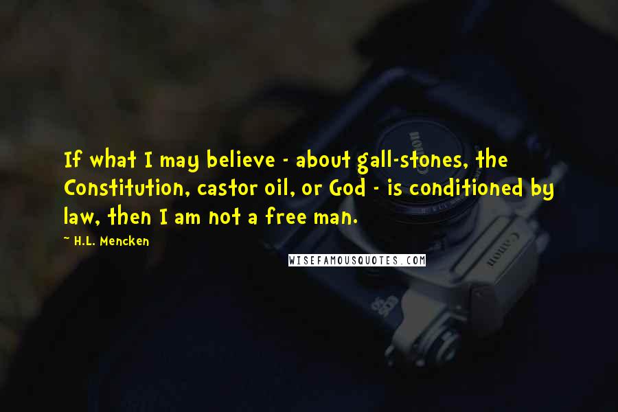 H.L. Mencken Quotes: If what I may believe - about gall-stones, the Constitution, castor oil, or God - is conditioned by law, then I am not a free man.