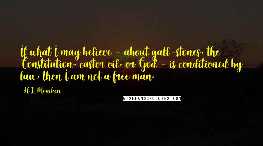 H.L. Mencken Quotes: If what I may believe - about gall-stones, the Constitution, castor oil, or God - is conditioned by law, then I am not a free man.