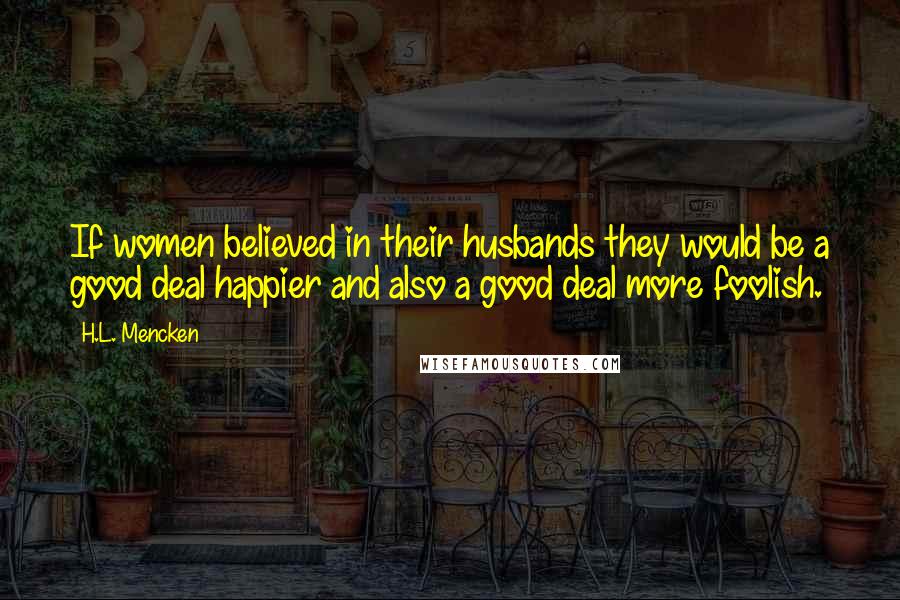 H.L. Mencken Quotes: If women believed in their husbands they would be a good deal happier and also a good deal more foolish.
