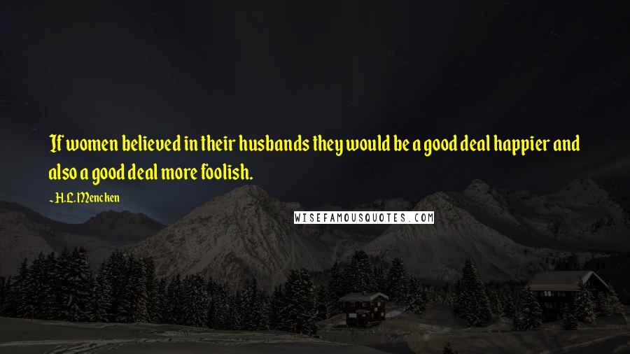 H.L. Mencken Quotes: If women believed in their husbands they would be a good deal happier and also a good deal more foolish.
