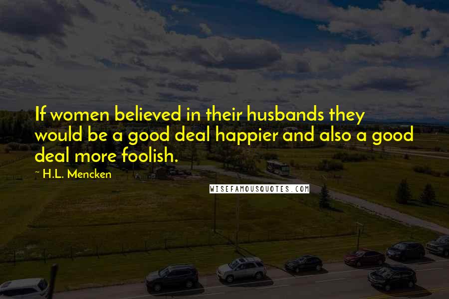 H.L. Mencken Quotes: If women believed in their husbands they would be a good deal happier and also a good deal more foolish.