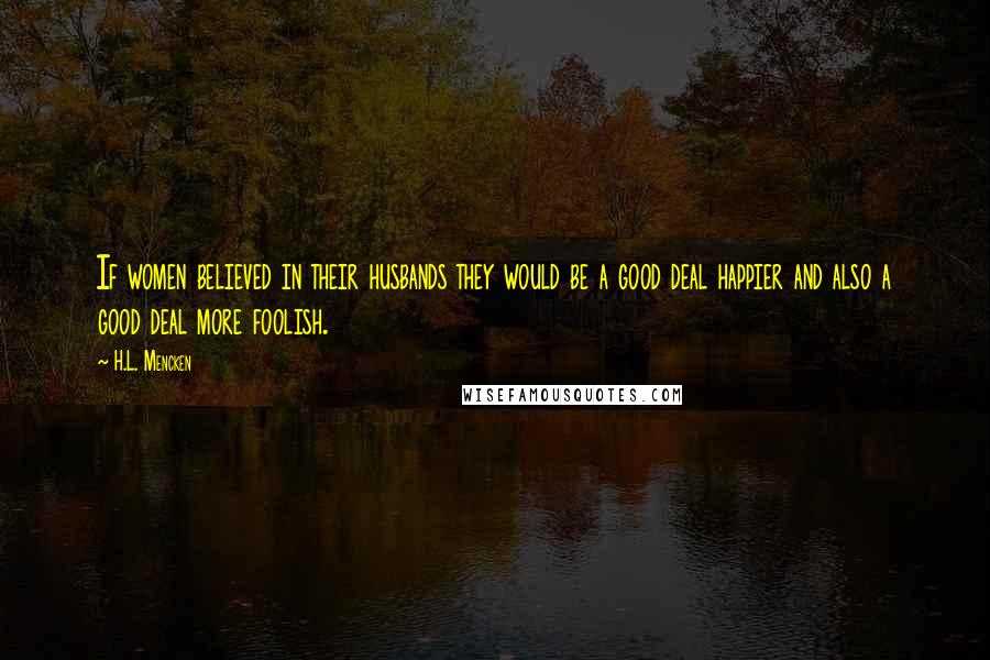H.L. Mencken Quotes: If women believed in their husbands they would be a good deal happier and also a good deal more foolish.