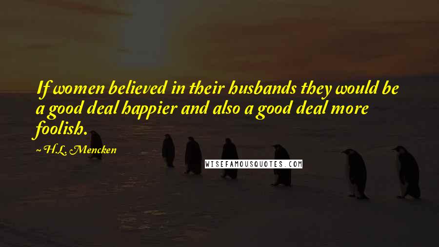 H.L. Mencken Quotes: If women believed in their husbands they would be a good deal happier and also a good deal more foolish.
