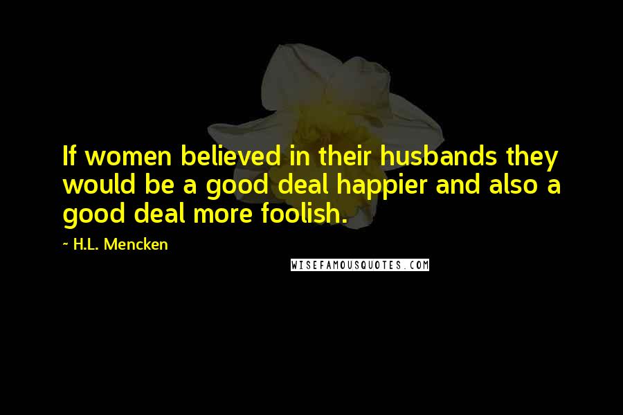 H.L. Mencken Quotes: If women believed in their husbands they would be a good deal happier and also a good deal more foolish.