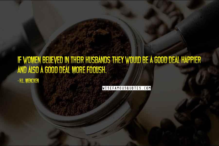 H.L. Mencken Quotes: If women believed in their husbands they would be a good deal happier and also a good deal more foolish.