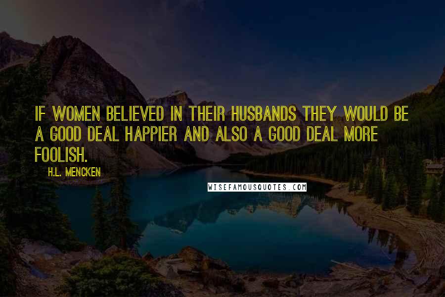 H.L. Mencken Quotes: If women believed in their husbands they would be a good deal happier and also a good deal more foolish.