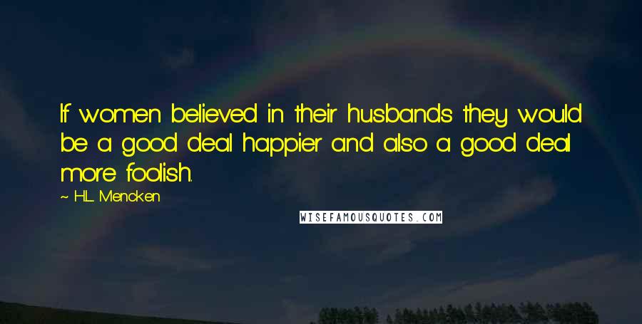 H.L. Mencken Quotes: If women believed in their husbands they would be a good deal happier and also a good deal more foolish.