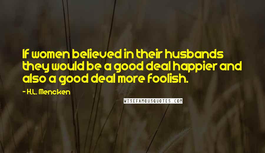 H.L. Mencken Quotes: If women believed in their husbands they would be a good deal happier and also a good deal more foolish.