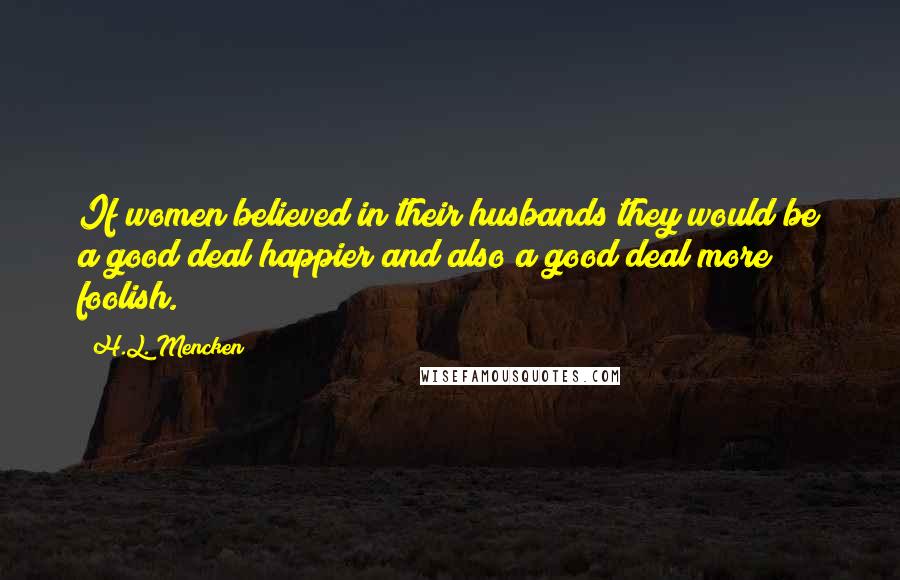 H.L. Mencken Quotes: If women believed in their husbands they would be a good deal happier and also a good deal more foolish.