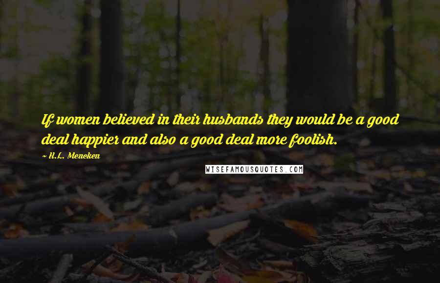 H.L. Mencken Quotes: If women believed in their husbands they would be a good deal happier and also a good deal more foolish.