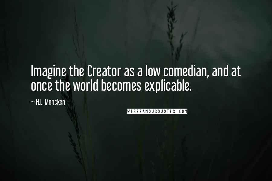 H.L. Mencken Quotes: Imagine the Creator as a low comedian, and at once the world becomes explicable.