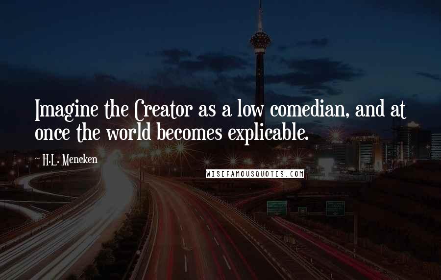 H.L. Mencken Quotes: Imagine the Creator as a low comedian, and at once the world becomes explicable.
