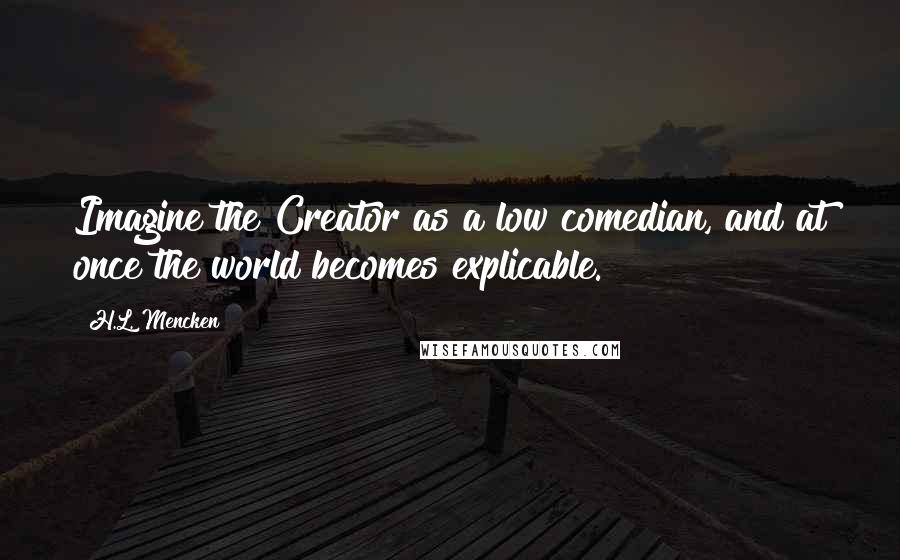 H.L. Mencken Quotes: Imagine the Creator as a low comedian, and at once the world becomes explicable.
