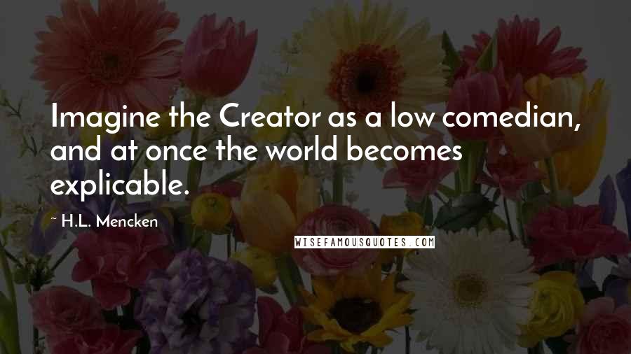 H.L. Mencken Quotes: Imagine the Creator as a low comedian, and at once the world becomes explicable.